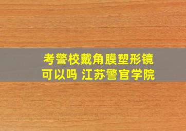 考警校戴角膜塑形镜可以吗 江苏警官学院